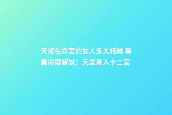 天梁在命宮的女人多大結婚 專業命理解說：天梁星入十二宮-第1張-觀點-玄機派